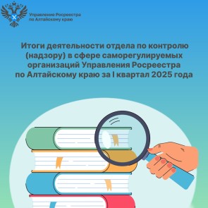 Итоги деятельности отдела по контролю (надзору) в сфере саморегулируемых организаций Управления Росреестра по Алтайскому краю за I квартал 2025 года